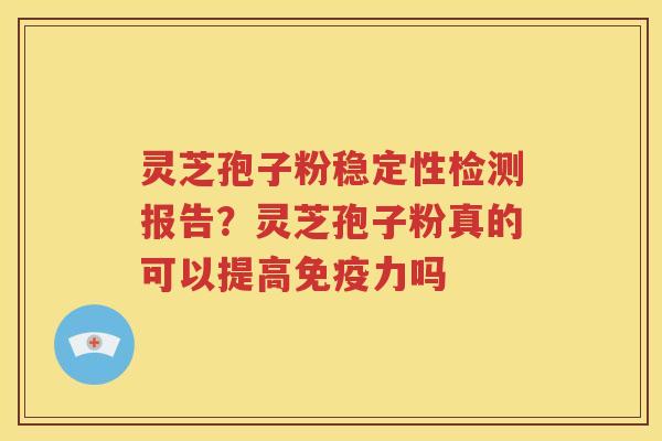 灵芝孢子粉稳定性检测报告？灵芝孢子粉真的可以提高免疫力吗