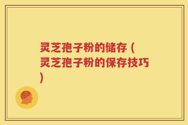 灵芝孢子粉的储存 (灵芝孢子粉的保存技巧)