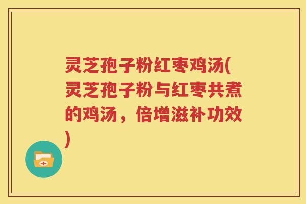 灵芝孢子粉红枣鸡汤(灵芝孢子粉与红枣共煮的鸡汤，倍增滋补功效)