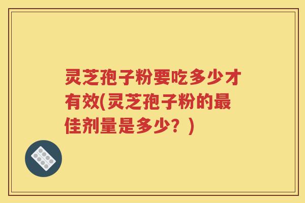 灵芝孢子粉要吃多少才有效(灵芝孢子粉的最佳剂量是多少？)