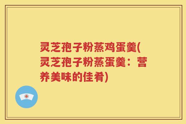 灵芝孢子粉蒸鸡蛋羹(灵芝孢子粉蒸蛋羹：营养美味的佳肴)