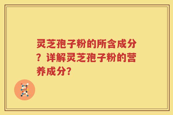 灵芝孢子粉的所含成分？详解灵芝孢子粉的营养成分？