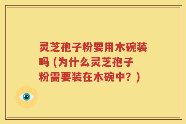 灵芝孢子粉要用木碗装吗 (为什么灵芝孢子粉需要装在木碗中？)