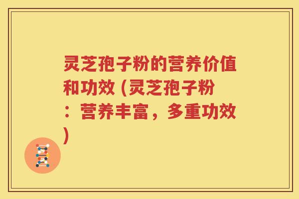 灵芝孢子粉的营养价值和功效 (灵芝孢子粉：营养丰富，多重功效)