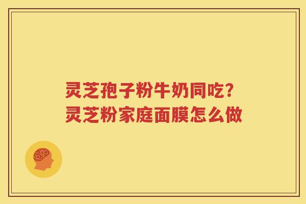灵芝孢子粉牛奶同吃？灵芝粉家庭面膜怎么做