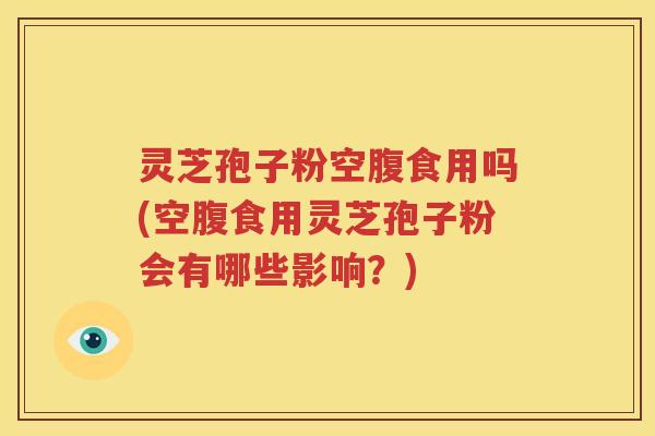 灵芝孢子粉空腹食用吗(空腹食用灵芝孢子粉会有哪些影响？)
