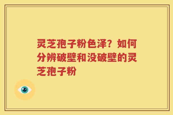 灵芝孢子粉色泽？如何分辨破壁和没破壁的灵芝孢子粉