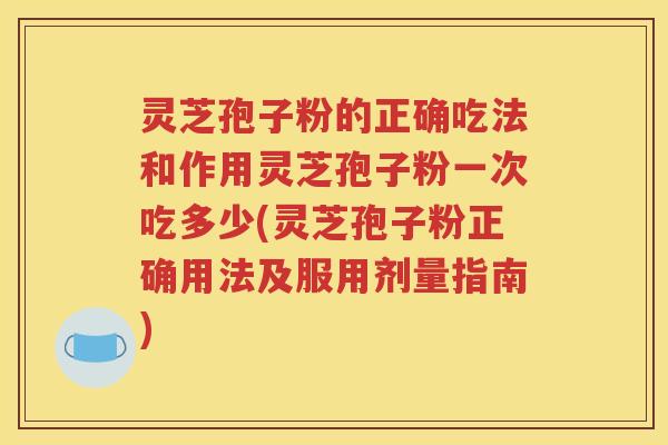 灵芝孢子粉的正确吃法和作用灵芝孢子粉一次吃多少(灵芝孢子粉正确用法及服用剂量指南)