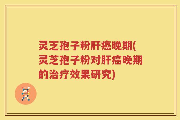 灵芝孢子粉肝癌晚期(灵芝孢子粉对肝癌晚期的治疗效果研究)