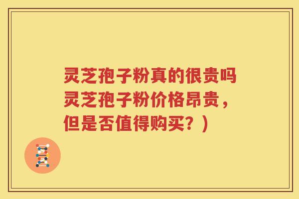 灵芝孢子粉真的很贵吗灵芝孢子粉价格昂贵，但是否值得购买？)