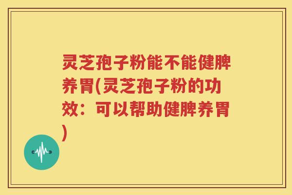 灵芝孢子粉能不能健脾养胃(灵芝孢子粉的功效：可以帮助健脾养胃)