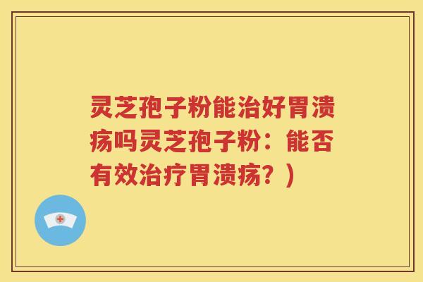 灵芝孢子粉能治好胃溃疡吗灵芝孢子粉：能否有效治疗胃溃疡？)