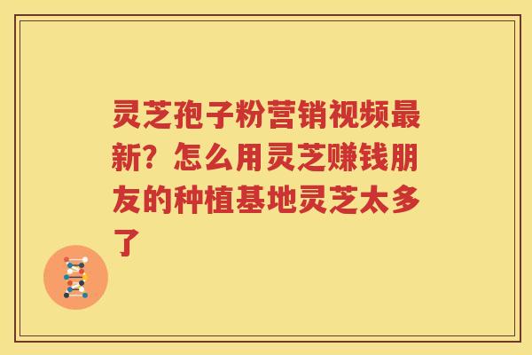 灵芝孢子粉营销视频最新？怎么用灵芝赚钱朋友的种植基地灵芝太多了
