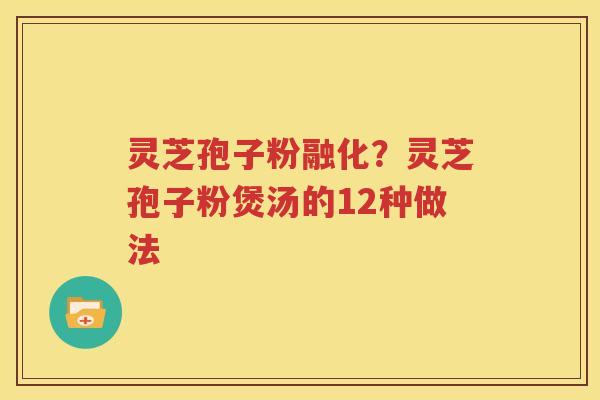 灵芝孢子粉融化？灵芝孢子粉煲汤的12种做法
