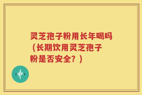 灵芝孢子粉用长年喝吗 (长期饮用灵芝孢子粉是否安全？)