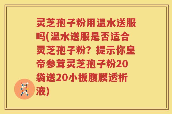 灵芝孢子粉用温水送服吗(温水送服是否适合灵芝孢子粉？提示你皇帝参茸灵芝孢子粉20袋送20小板腹膜透析液)