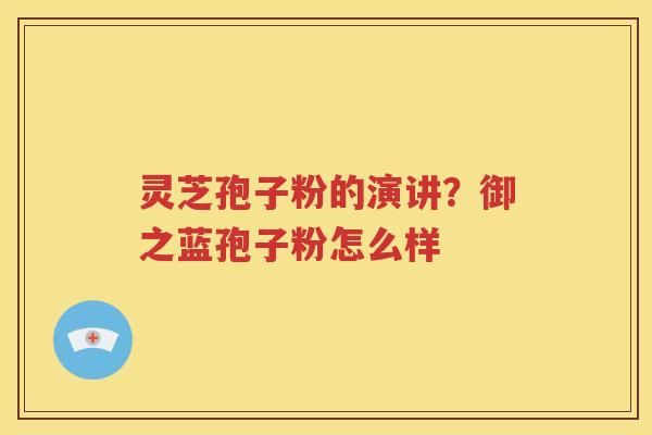 灵芝孢子粉的演讲？御之蓝孢子粉怎么样