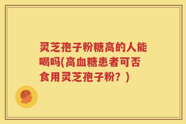 灵芝孢子粉糖高的人能喝吗(高血糖患者可否食用灵芝孢子粉？)