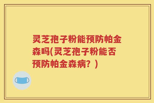 灵芝孢子粉能预防帕金森吗(灵芝孢子粉能否预防帕金森病？)