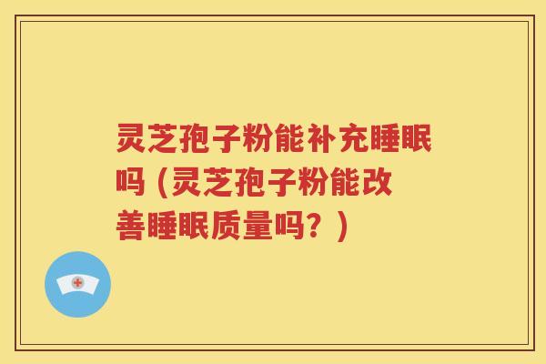 灵芝孢子粉能补充睡眠吗 (灵芝孢子粉能改善睡眠质量吗？)