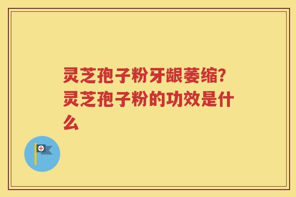 灵芝孢子粉牙龈萎缩？灵芝孢子粉的功效是什么