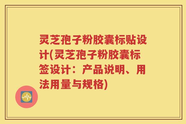 灵芝孢子粉胶囊标贴设计(灵芝孢子粉胶囊标签设计：产品说明、用法用量与规格)