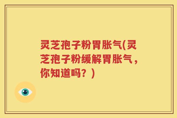 灵芝孢子粉胃胀气(灵芝孢子粉缓解胃胀气，你知道吗？)