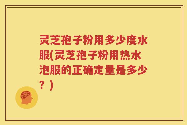 灵芝孢子粉用多少度水服(灵芝孢子粉用热水泡服的正确定量是多少？)