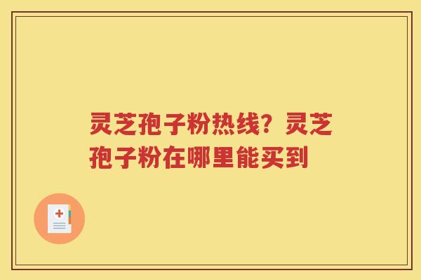 灵芝孢子粉热线？灵芝孢子粉在哪里能买到