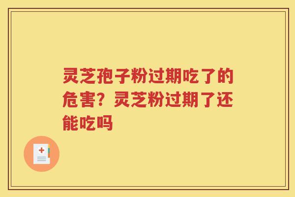 灵芝孢子粉过期吃了的危害？灵芝粉过期了还能吃吗