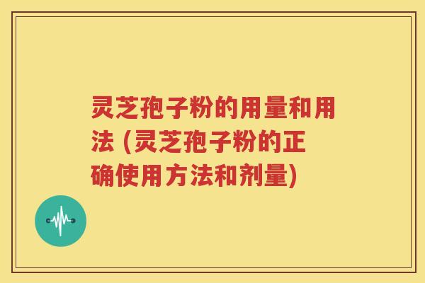 灵芝孢子粉的用量和用法 (灵芝孢子粉的正确使用方法和剂量)