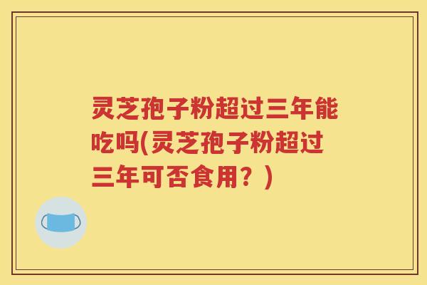 灵芝孢子粉超过三年能吃吗(灵芝孢子粉超过三年可否食用？)