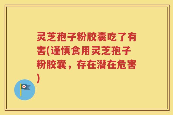 灵芝孢子粉胶囊吃了有害(谨慎食用灵芝孢子粉胶囊，存在潜在危害)