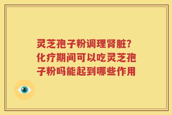 灵芝孢子粉调理肾脏？化疗期间可以吃灵芝孢子粉吗能起到哪些作用