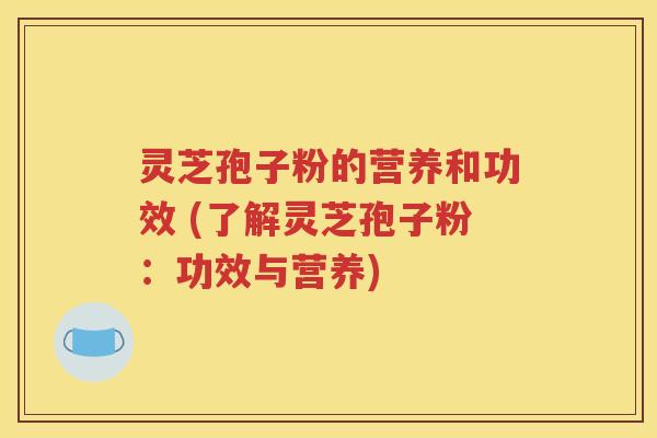 灵芝孢子粉的营养和功效 (了解灵芝孢子粉：功效与营养)