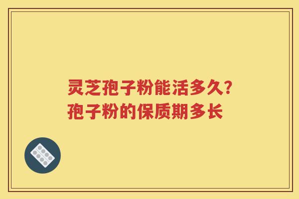 灵芝孢子粉能活多久？孢子粉的保质期多长