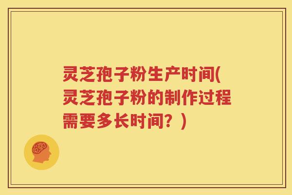 灵芝孢子粉生产时间(灵芝孢子粉的制作过程需要多长时间？)