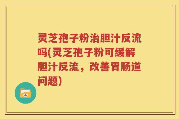 灵芝孢子粉治胆汁反流吗(灵芝孢子粉可缓解胆汁反流，改善胃肠道问题)