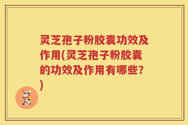 灵芝孢子粉胶囊功效及作用(灵芝孢子粉胶囊的功效及作用有哪些？)