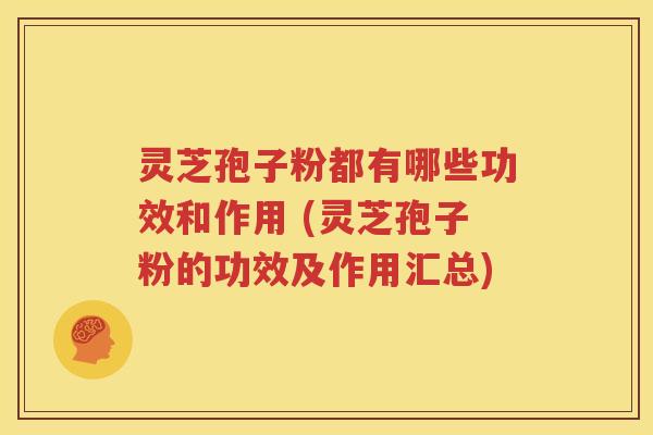 灵芝孢子粉都有哪些功效和作用 (灵芝孢子粉的功效及作用汇总)
