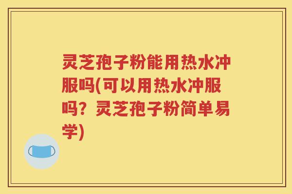 灵芝孢子粉能用热水冲服吗(可以用热水冲服吗？灵芝孢子粉简单易学)