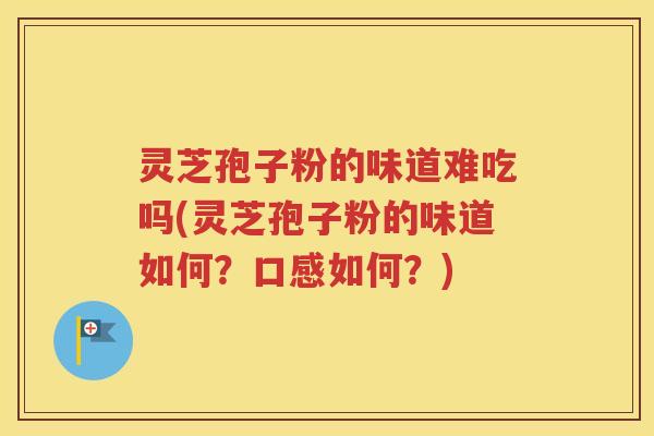 灵芝孢子粉的味道难吃吗(灵芝孢子粉的味道如何？口感如何？)