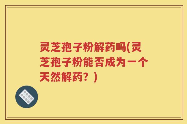 灵芝孢子粉解药吗(灵芝孢子粉能否成为一个天然解药？)
