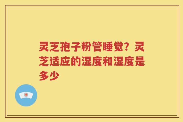 灵芝孢子粉管睡觉？灵芝适应的湿度和湿度是多少