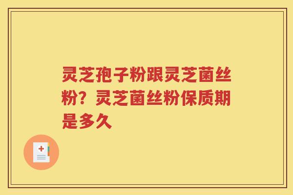 灵芝孢子粉跟灵芝菌丝粉？灵芝菌丝粉保质期是多久