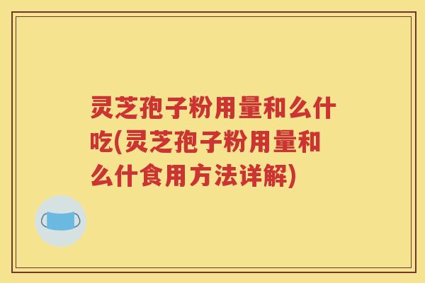 灵芝孢子粉用量和么什吃(灵芝孢子粉用量和么什食用方法详解)
