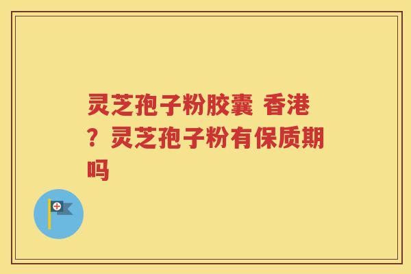 灵芝孢子粉胶囊 香港？灵芝孢子粉有保质期吗