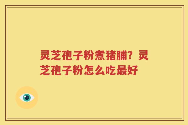 灵芝孢子粉煮猪脯？灵芝孢子粉怎么吃最好