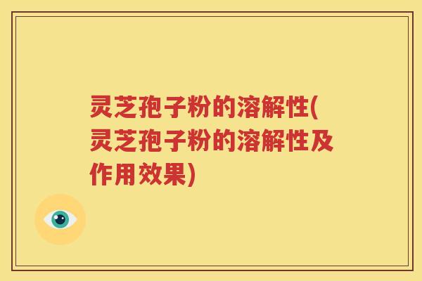 灵芝孢子粉的溶解性(灵芝孢子粉的溶解性及作用效果)