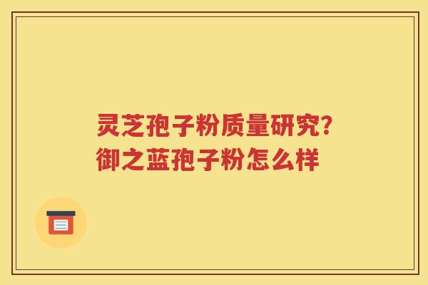 灵芝孢子粉质量研究？御之蓝孢子粉怎么样